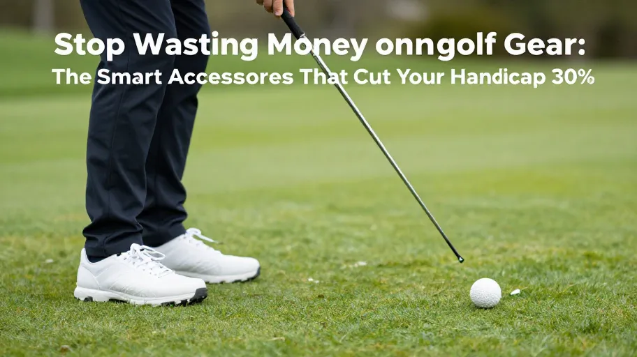 Stop Wasting Money on Golf Gear: The Smart Accessories That Cut Your Handicap 30%